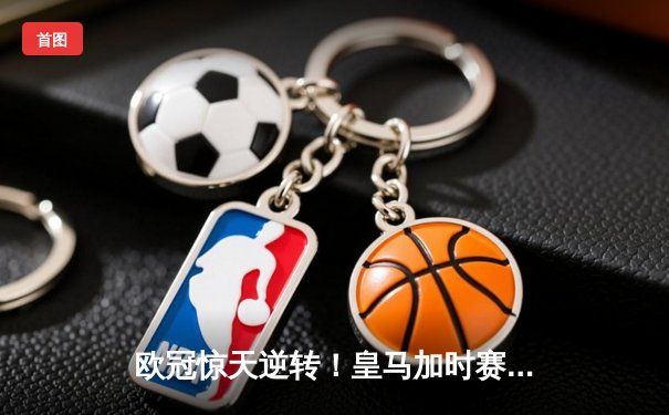 欧冠惊天逆转！皇马加时赛3-2绝杀拜仁，维尼修斯传射建功