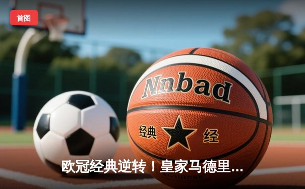 欧冠经典逆转！皇家马德里3-1多特蒙德 贝林厄姆弑旧主维尼修斯制胜