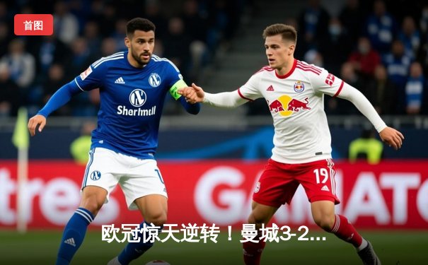 欧冠惊天逆转！曼城3-2绝杀拜仁，哈兰德双响改写历史