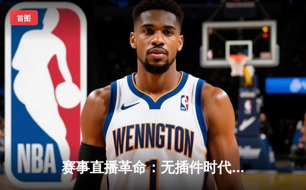 赛事直播革命：无插件时代的体育资讯生态重塑与球迷体验进化