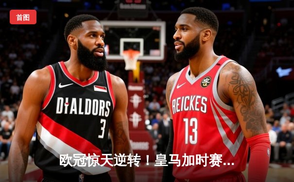 欧冠惊天逆转！皇马加时赛3-2绝杀拜仁，维尼修斯双响本泽马加时制胜