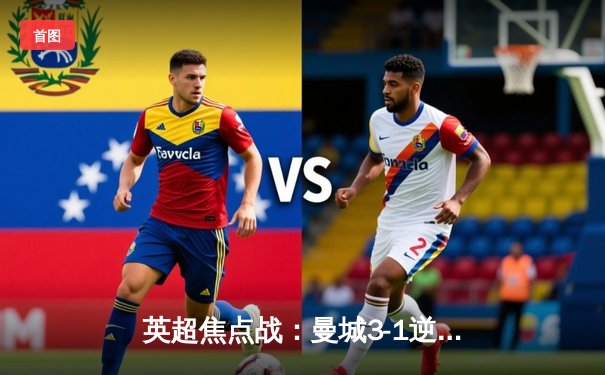 英超焦点战：曼城3-1逆转曼联，哈兰德双响锁定胜局