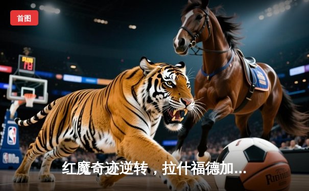 红魔奇迹逆转，拉什福德加时绝杀点燃老特拉福德