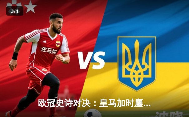 欧冠史诗对决：皇马加时鏖战逆转曼城，维尼修斯绝杀锁定决赛门票 - 3