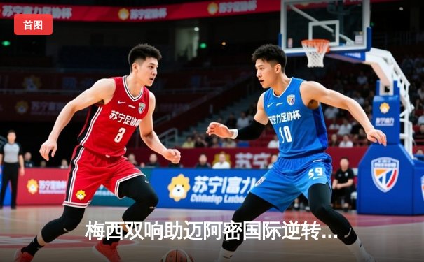 梅西双响助迈阿密国际逆转奥兰多城，美职联上演进球大战