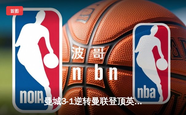 曼城3-1逆转曼联登顶英超，哈兰德双响刷新纪录