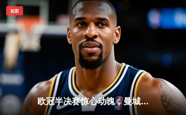 欧冠半决赛惊心动魄，曼城3:2逆转拜仁挺进决赛