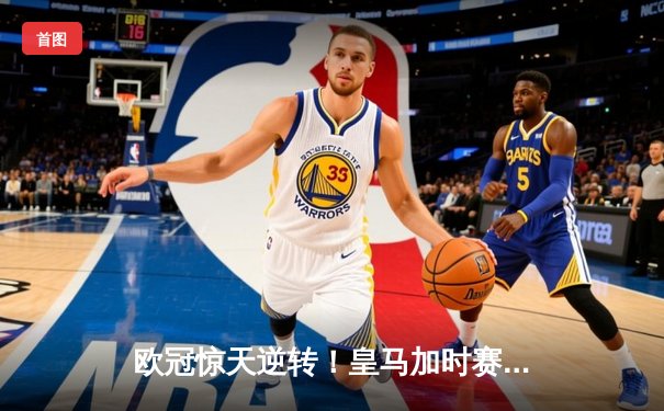 欧冠惊天逆转！皇马加时赛3-2绝杀拜仁，维尼修斯双响贝林厄姆制胜