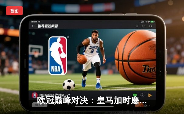 欧冠巅峰对决：皇马加时鏖战逆转拜仁，维尼修斯绝杀锁定决赛门票