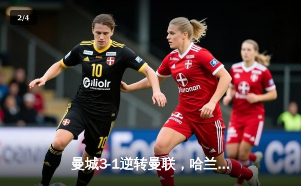 曼城3-1逆转曼联，哈兰德双响锁定胜局，蓝月亮英超领跑优势扩大 - 2