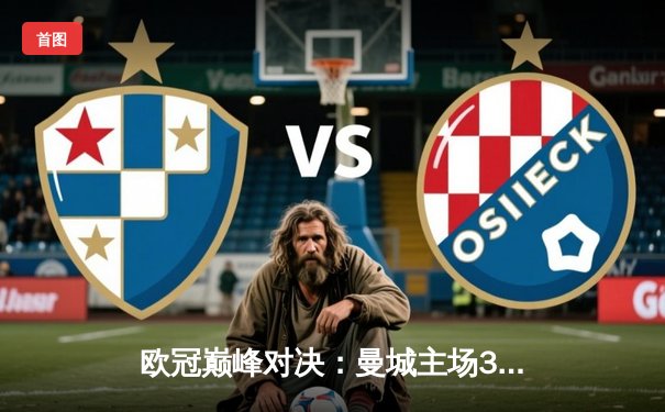 欧冠巅峰对决：曼城主场3-1逆转皇马，哈兰德双响主宰比赛