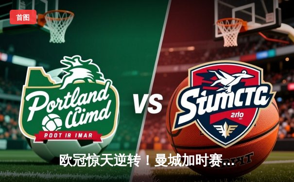 欧冠惊天逆转！曼城加时赛3-2绝杀拜仁，哈兰德双响救主