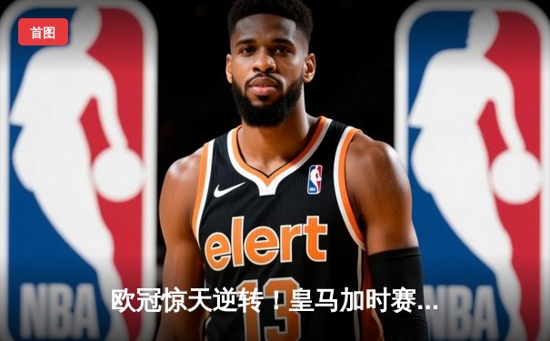 欧冠惊天逆转！皇马加时赛3-2绝杀拜仁，维尼修斯造点+本泽马戴帽