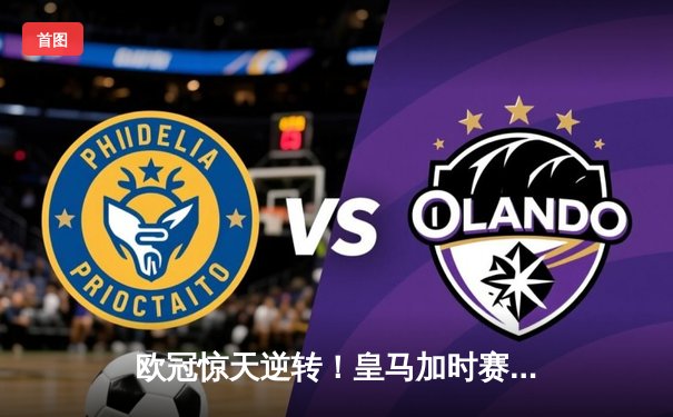 欧冠惊天逆转！皇马加时赛3-2绝杀拜仁，维尼修斯双响贝林厄姆制胜