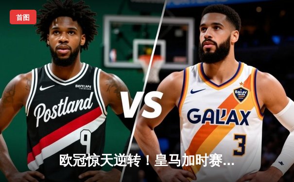 欧冠惊天逆转！皇马加时赛3-2绝杀拜仁，维尼修斯双响本泽马制胜