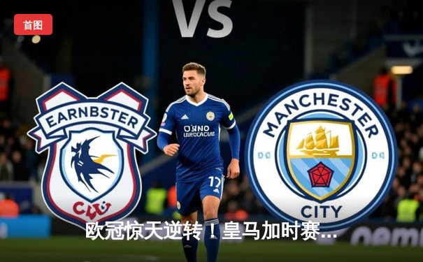 欧冠惊天逆转！皇马加时赛3-2淘汰曼城，本泽马戴帽创纪录