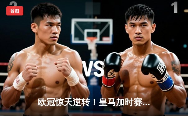 欧冠惊天逆转！皇马加时赛3-2淘汰拜仁，维尼修斯绝杀引爆伯纳乌