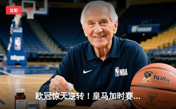 欧冠惊天逆转！皇马加时赛3-2淘汰拜仁，维尼修斯绝杀引爆伯纳乌