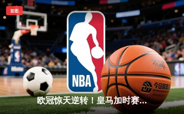 欧冠惊天逆转！皇马加时赛3-2绝杀拜仁，维尼修斯双响本泽马制胜
