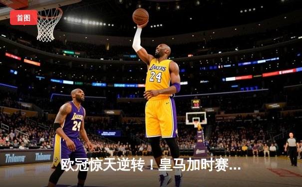 欧冠惊天逆转！皇马加时赛3-2绝杀拜仁，维尼修斯双响贝林厄姆制胜