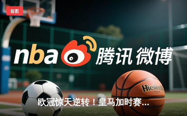 欧冠惊天逆转！皇马加时赛3-2绝杀拜仁，维尼修斯双响贝林厄姆制胜