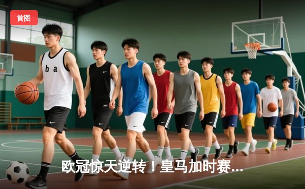 欧冠惊天逆转！皇马加时赛3-2绝杀拜仁，维尼修斯双响本泽马定乾坤