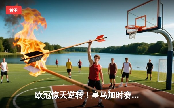 欧冠惊天逆转！皇马加时赛3-2绝杀拜仁，维尼修斯双响本泽马制胜